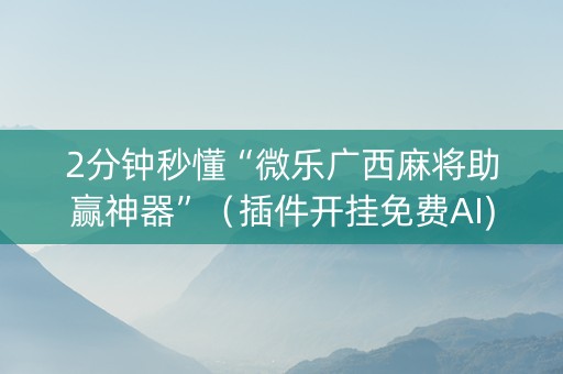 2分钟秒懂“微乐广西麻将助赢神器”（插件开挂免费AI)