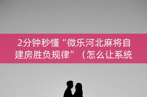 2分钟秒懂“微乐河北麻将自建房胜负规律”（怎么让系统给你发好牌)