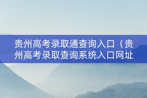 贵州高考录取通查询入口（贵州高考录取查询系统入口网址）