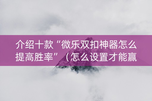 介绍十款“微乐双扣神器怎么提高胜率”（怎么设置才能赢)