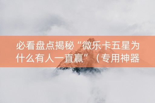 必看盘点揭秘“微乐卡五星为什么有人一直赢”（专用神器下载)