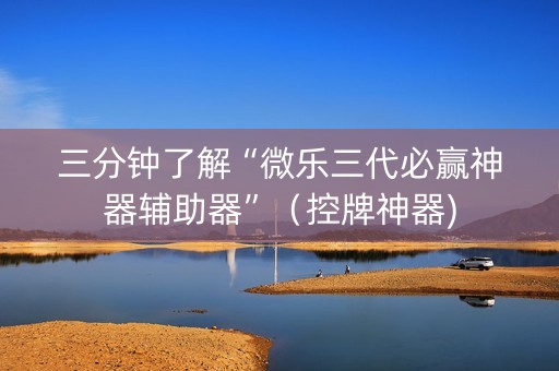 三分钟了解“微乐三代必赢神器辅助器”（控牌神器)