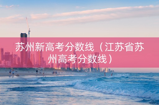 苏州新高考分数线（江苏省苏州高考分数线）