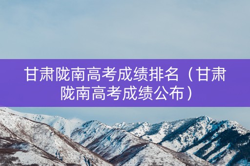 甘肃陇南高考成绩排名（甘肃陇南高考成绩公布）