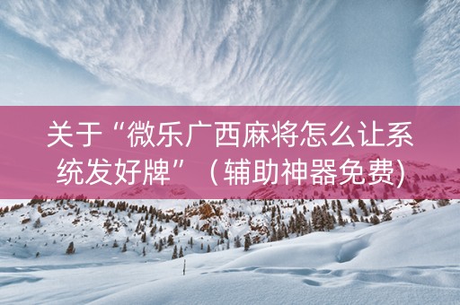 关于“微乐广西麻将怎么让系统发好牌”（辅助神器免费)