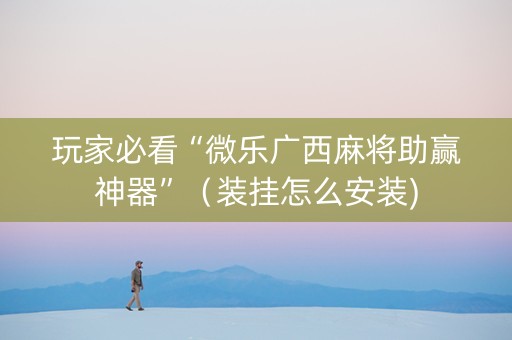 玩家必看“微乐广西麻将助赢神器”（装挂怎么安装)