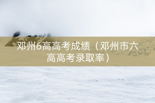 邓州6高高考成绩（邓州市六高高考录取率）