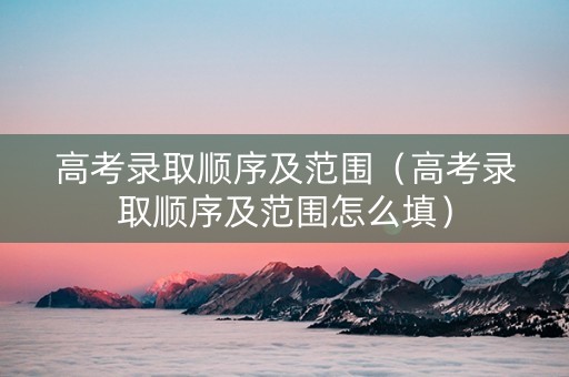 高考录取顺序及范围（高考录取顺序及范围怎么填）