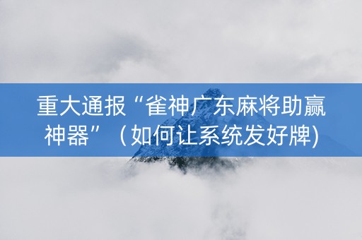 重大通报“雀神广东麻将助赢神器”（如何让系统发好牌)