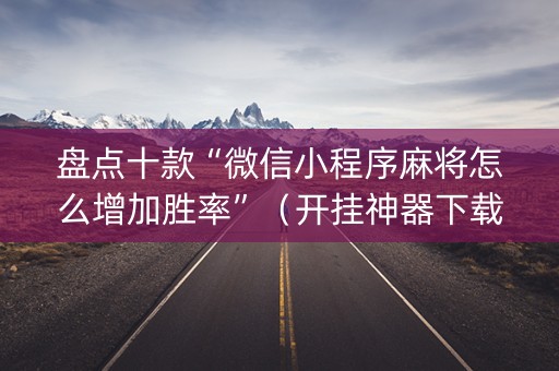 盘点十款“微信小程序麻将怎么增加胜率”（开挂神器下载)