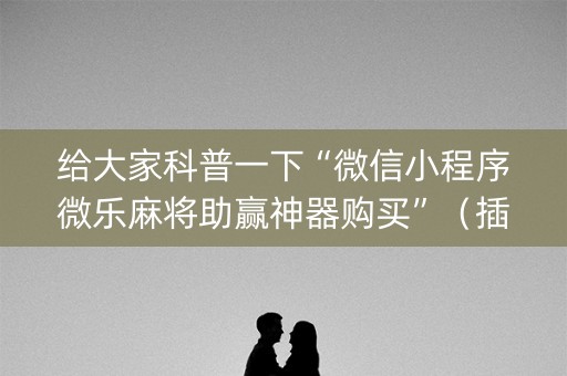 给大家科普一下“微信小程序微乐麻将助赢神器购买”（插件可信吗)