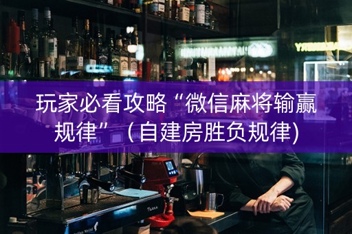 玩家必看攻略“微信麻将输赢规律”（自建房胜负规律)