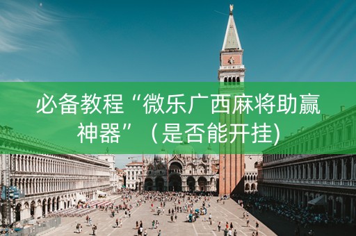 必备教程“微乐广西麻将助赢神器”（是否能开挂)