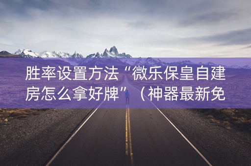 胜率设置方法“微乐保皇自建房怎么拿好牌”（神器最新免费)