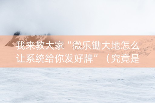 我来教大家“微乐锄大地怎么让系统给你发好牌”（究竟是不是有挂)