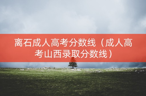 离石成人高考分数线（成人高考山西录取分数线）
