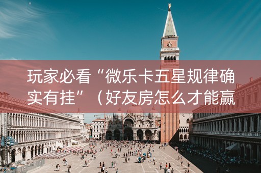 玩家必看“微乐卡五星规律确实有挂”（好友房怎么才能赢)