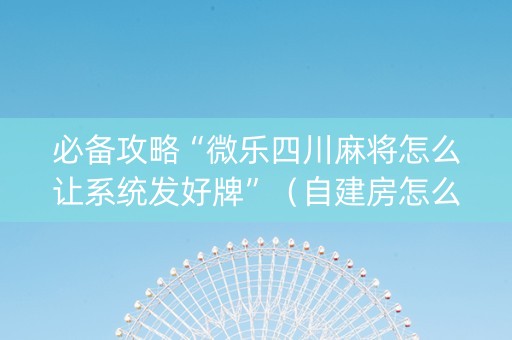 必备攻略“微乐四川麻将怎么让系统发好牌”（自建房怎么拿好牌)
