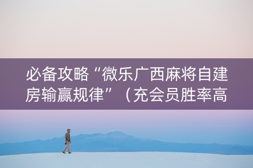 必备攻略“微乐广西麻将自建房输赢规律”（充会员胜率高)