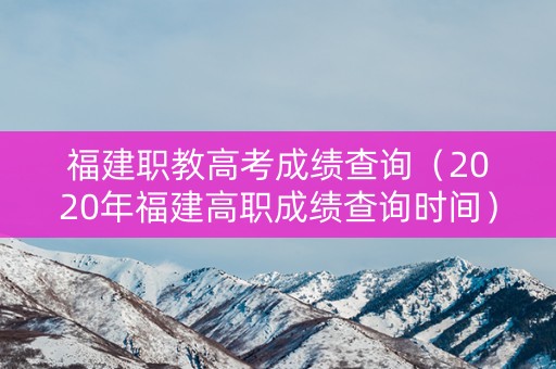 福建职教高考成绩查询（2020年福建高职成绩查询时间）