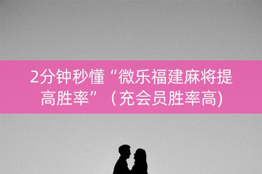 2分钟秒懂“微乐福建麻将提高胜率”（充会员胜率高)