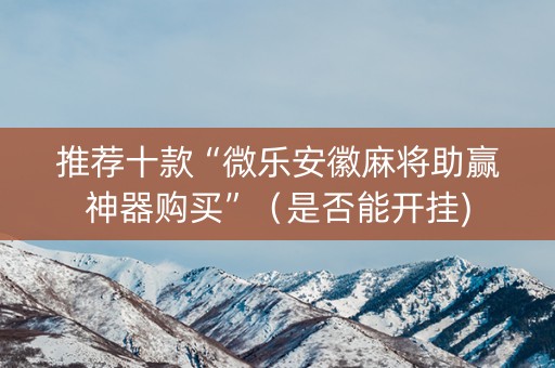 推荐十款“微乐安徽麻将助赢神器购买”（是否能开挂)