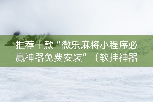 推荐十款“微乐麻将小程序必赢神器免费安装”（软挂神器)