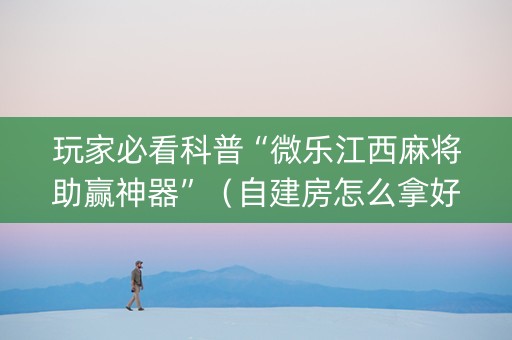 玩家必看科普“微乐江西麻将助赢神器”（自建房怎么拿好牌)