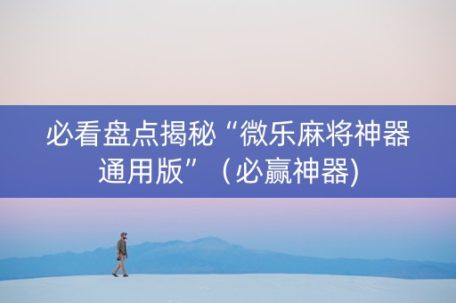 必看盘点揭秘“微乐麻将神器通用版”（必赢神器)