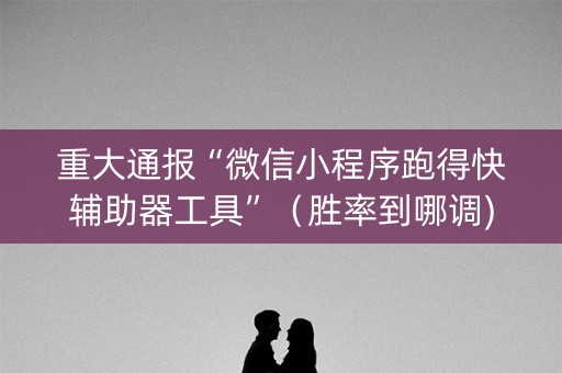 重大通报“微信小程序跑得快辅助器工具”（胜率到哪调)