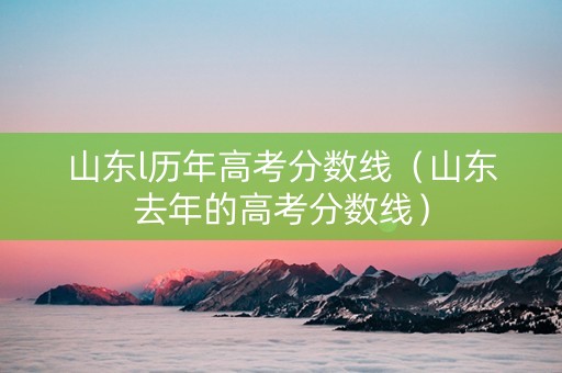 山东l历年高考分数线（山东去年的高考分数线）