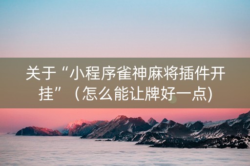 关于“小程序雀神麻将插件开挂”（怎么能让牌好一点)