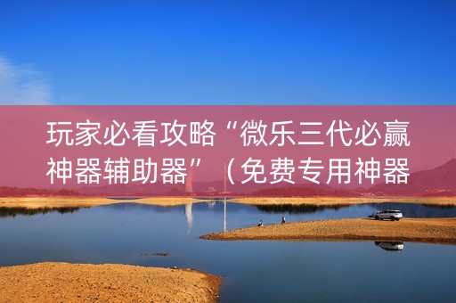玩家必看攻略“微乐三代必赢神器辅助器”（免费专用神器)