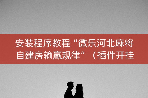 安装程序教程“微乐河北麻将自建房输赢规律”（插件开挂免费AI)