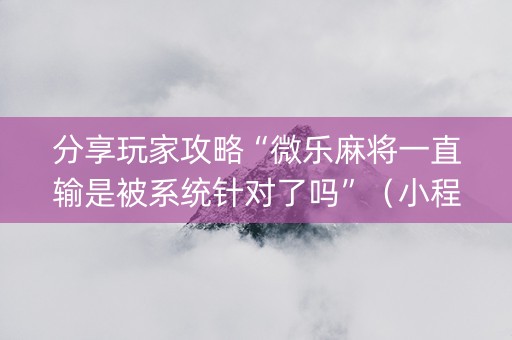 分享玩家攻略“微乐麻将一直输是被系统针对了吗”（小程序必赢神器)