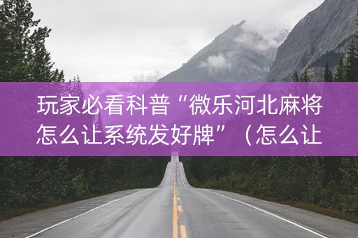 玩家必看科普“微乐河北麻将怎么让系统发好牌”（怎么让系统给你发好牌)