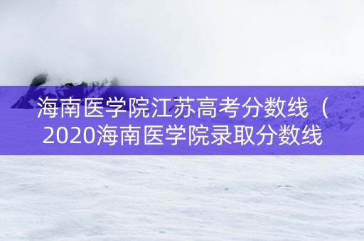 海南医学院江苏高考分数线（2020海南医学院录取分数线）
