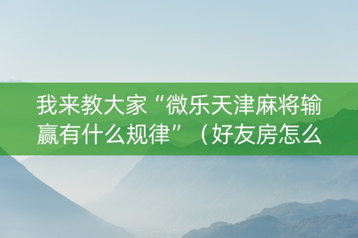 我来教大家“微乐天津麻将输赢有什么规律”（好友房怎么才能赢)