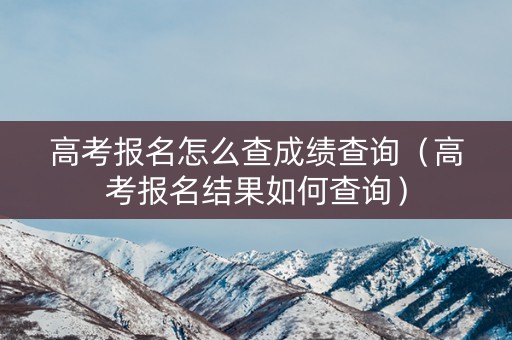 高考报名怎么查成绩查询（高考报名结果如何查询）