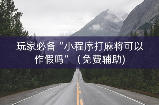 玩家必备“小程序打麻将可以作假吗”（免费辅助)