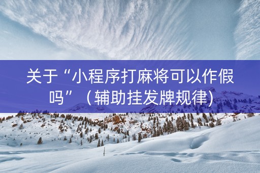 关于“小程序打麻将可以作假吗”（辅助挂发牌规律)