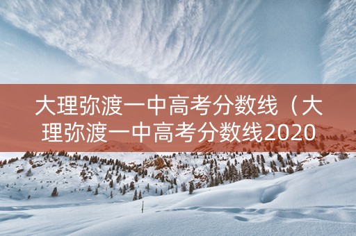 大理弥渡一中高考分数线（大理弥渡一中高考分数线2020）
