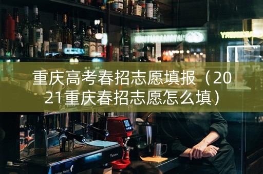 重庆高考春招志愿填报（2021重庆春招志愿怎么填）