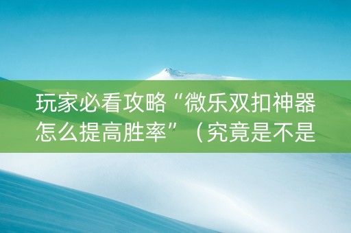 玩家必看攻略“微乐双扣神器怎么提高胜率”（究竟是不是有挂)