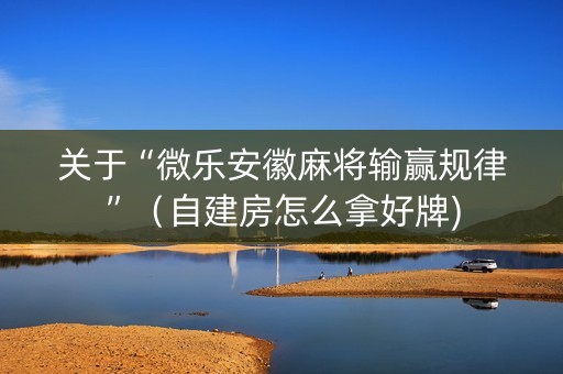 关于“微乐安徽麻将输赢规律”（自建房怎么拿好牌)