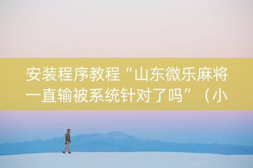 安装程序教程“山东微乐麻将一直输被系统针对了吗”（小程序怎么才会赢)