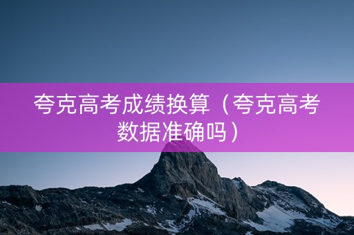 夸克高考成绩换算（夸克高考数据准确吗）
