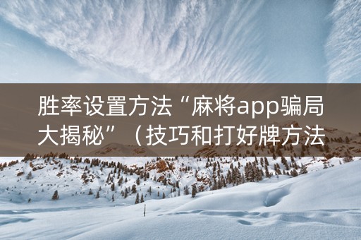 胜率设置方法“麻将app骗局大揭秘”（技巧和打好牌方法)