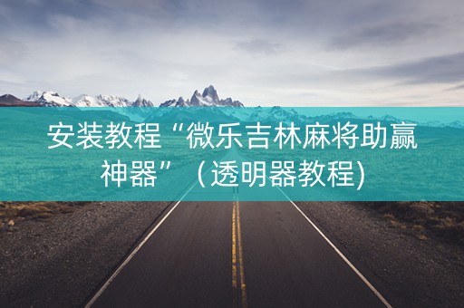 安装教程“微乐吉林麻将助赢神器”（透明器教程)