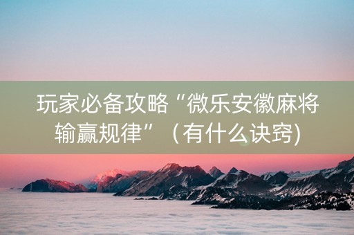 玩家必备攻略“微乐安徽麻将输赢规律”（有什么诀窍)